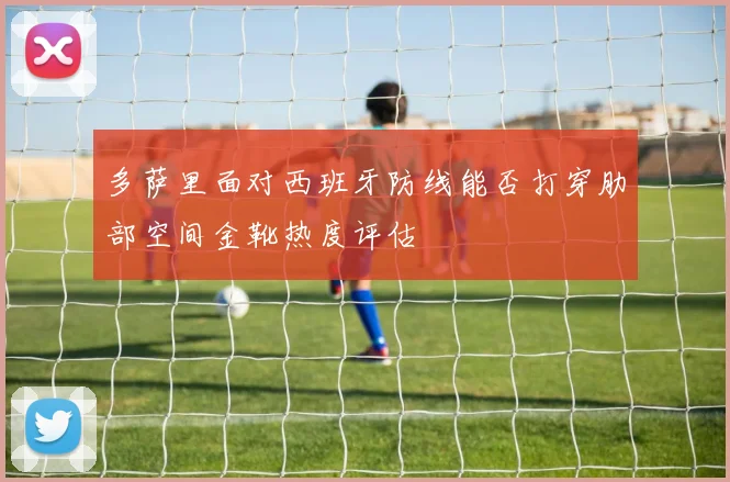 多萨里面对西班牙防线能否打穿肋部空间金靴热度评估