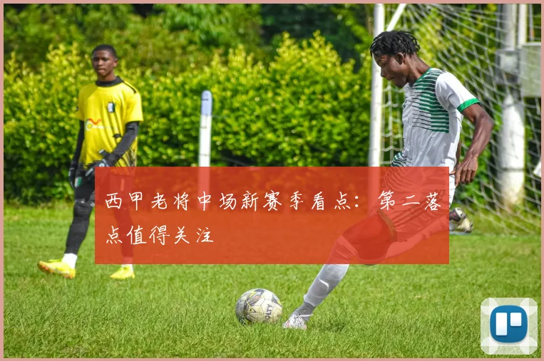西甲老将中场新赛季看点：第二落点值得关注
