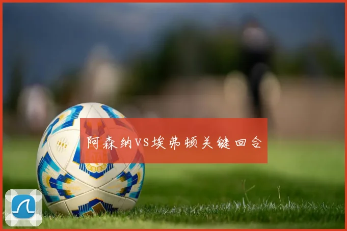 阿森纳vs埃弗顿关键回合