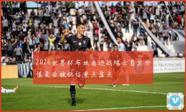 2026世界杯布坎南迎战瑞士首发价值是否被低估重点盘点