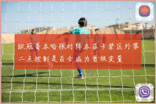 欧冠哥本哈根对阵本菲卡禁区外第二点控制是否会成为晋级变量
