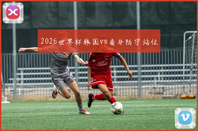 2026世界杯韩国vs南非防守站位