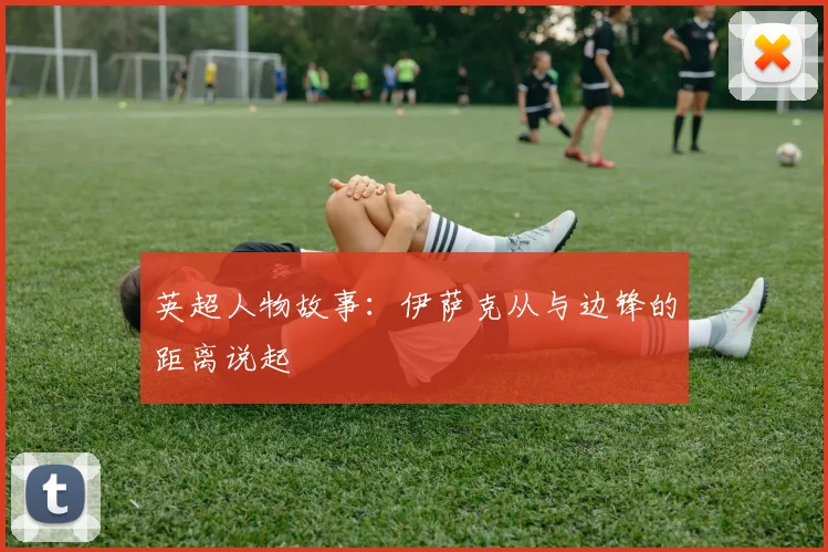 英超人物故事：伊萨克从与边锋的距离说起