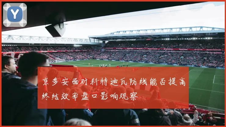 京多安面对科特迪瓦防线能否提高终结效率盘口影响观察