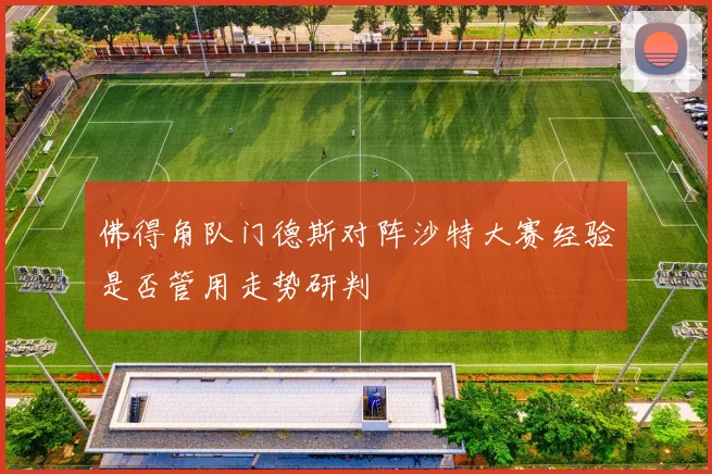 佛得角队门德斯对阵沙特大赛经验是否管用走势研判