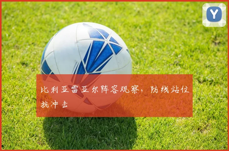 比利亚雷亚尔阵容观察，防线站位抗冲击
