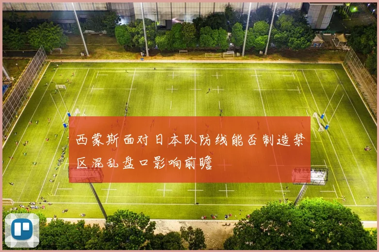 西蒙斯面对日本队防线能否制造禁区混乱盘口影响前瞻