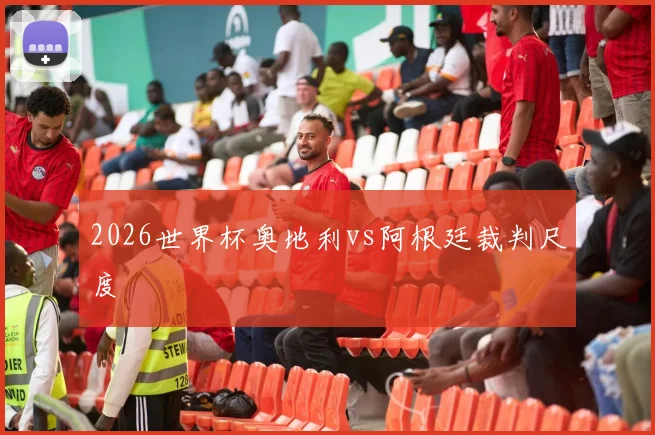 2026世界杯奥地利vs阿根廷裁判尺度