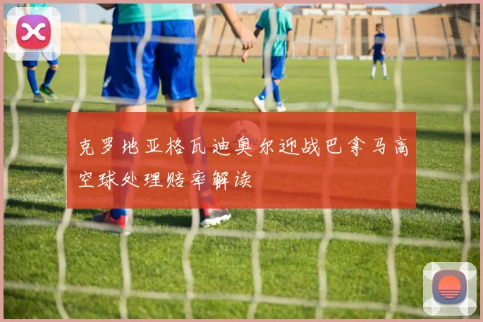克罗地亚格瓦迪奥尔迎战巴拿马高空球处理赔率解读