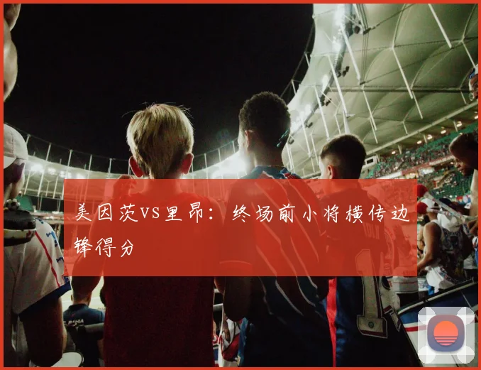 美因茨vs里昂：终场前小将横传边锋得分