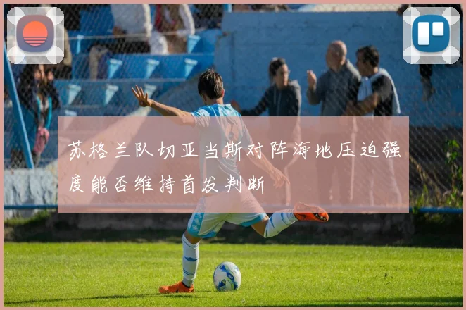 苏格兰队切亚当斯对阵海地压迫强度能否维持首发判断