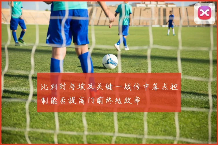 比利时与埃及关键一战传中落点控制能否提高门前终结效率