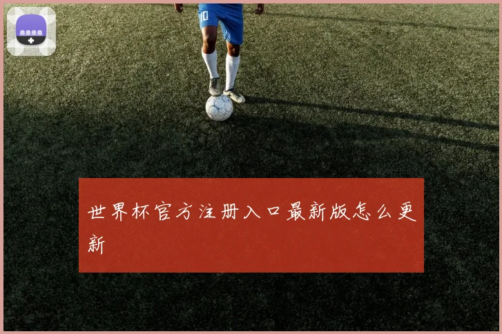 世界杯官方注册入口最新版怎么更新
