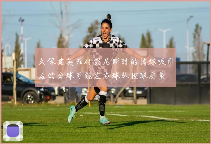 久保建英面对突尼斯时的持球吸引后的分球可能左右球队控球质量