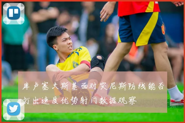 库卢塞夫斯基面对突尼斯防线能否打出速度优势射门数据观察