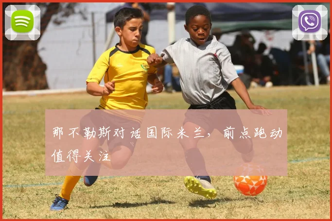 那不勒斯对话国际米兰，前点跑动值得关注