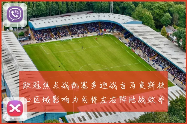欧冠焦点战凯塞多迎战吉马良斯核心区域影响力或将左右阵地战效率