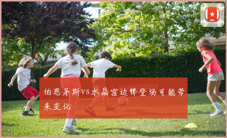 伯恩茅斯vs水晶宫边锋登场可能带来变化