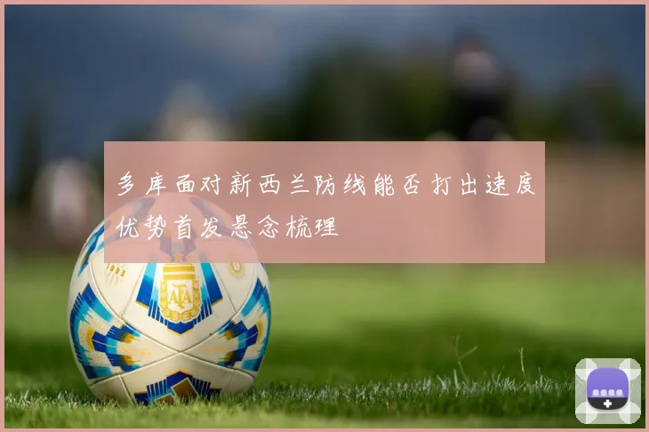 多库面对新西兰防线能否打出速度优势首发悬念梳理