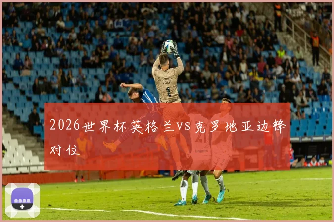 2026世界杯英格兰vs克罗地亚边锋对位