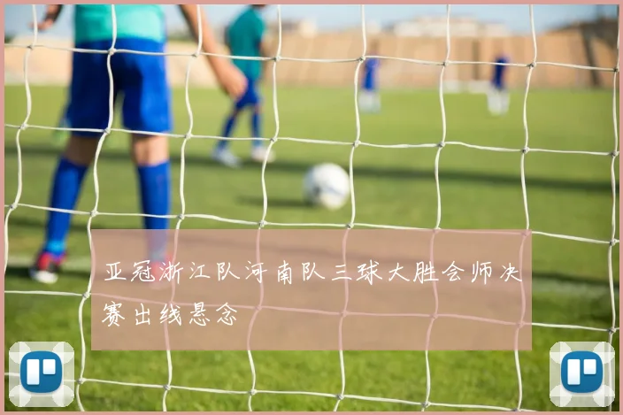 亚冠浙江队河南队三球大胜会师决赛出线悬念