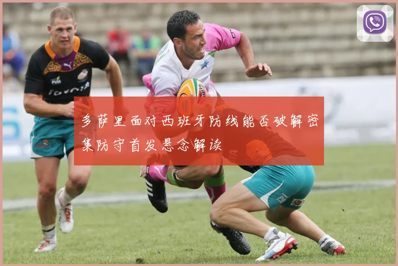 多萨里面对西班牙防线能否破解密集防守首发悬念解读