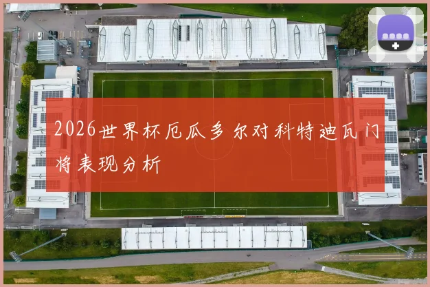 2026世界杯厄瓜多尔对科特迪瓦门将表现分析