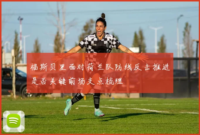 福斯贝里面对荷兰队防线反击推进是否关键前场支点梳理