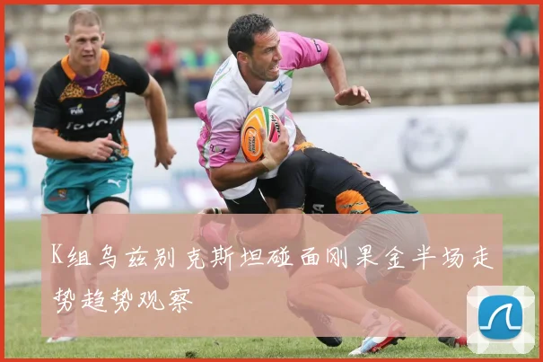 K组乌兹别克斯坦碰面刚果金半场走势趋势观察