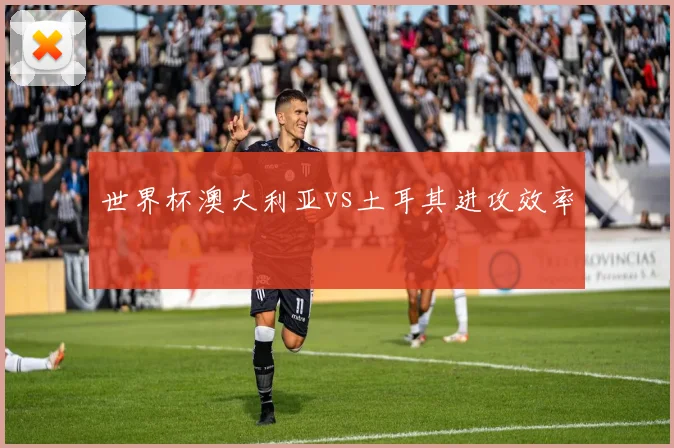 世界杯澳大利亚vs土耳其进攻效率