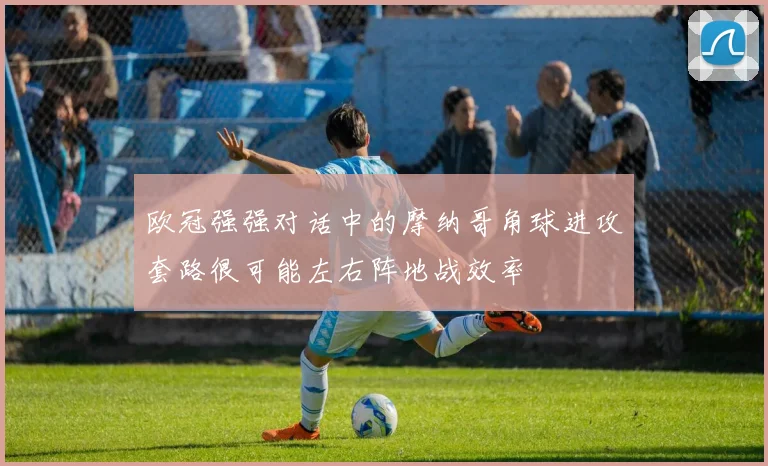 欧冠强强对话中的摩纳哥角球进攻套路很可能左右阵地战效率