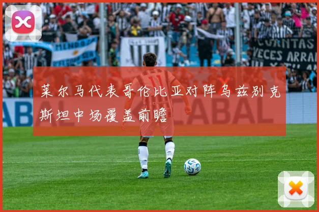 莱尔马代表哥伦比亚对阵乌兹别克斯坦中场覆盖前瞻