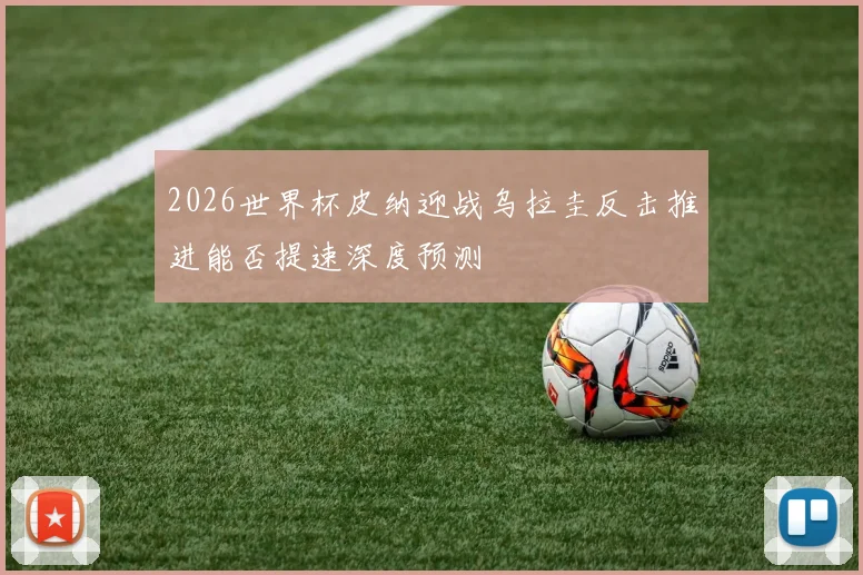 2026世界杯皮纳迎战乌拉圭反击推进能否提速深度预测