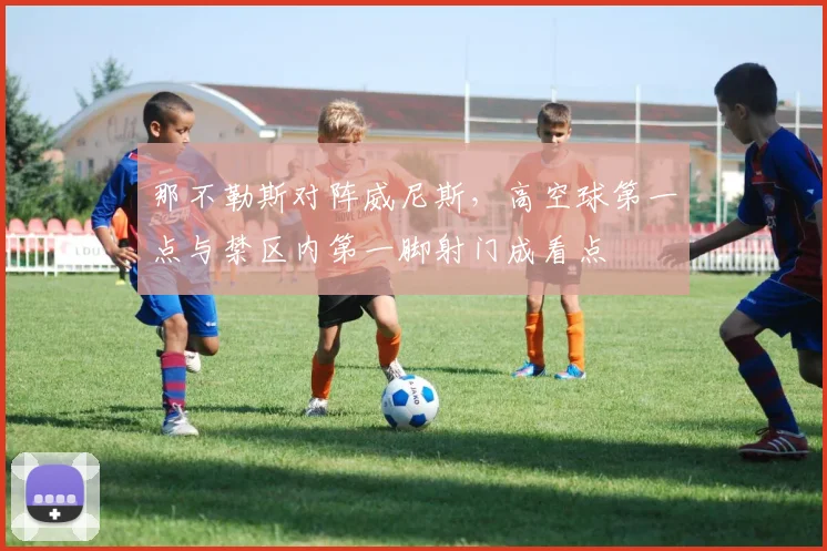 那不勒斯对阵威尼斯，高空球第一点与禁区内第一脚射门成看点